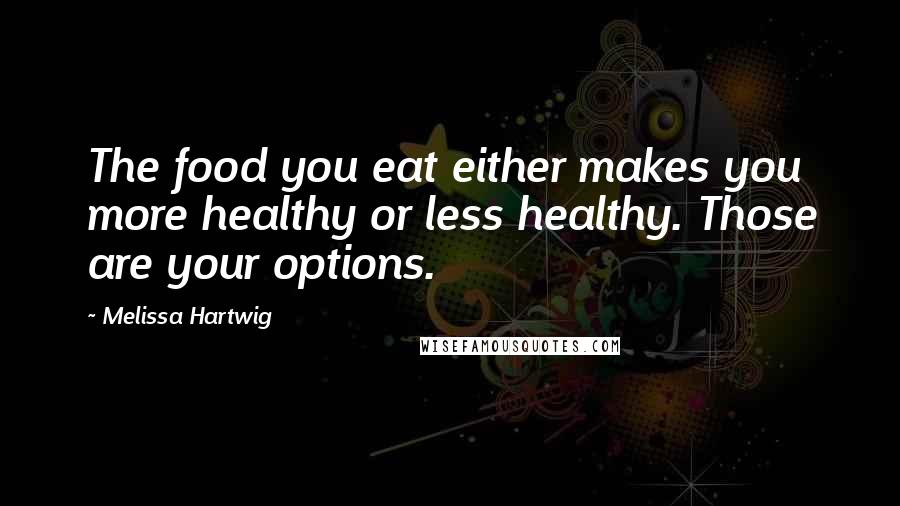 Melissa Hartwig Quotes: The food you eat either makes you more healthy or less healthy. Those are your options.