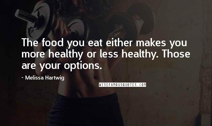 Melissa Hartwig Quotes: The food you eat either makes you more healthy or less healthy. Those are your options.