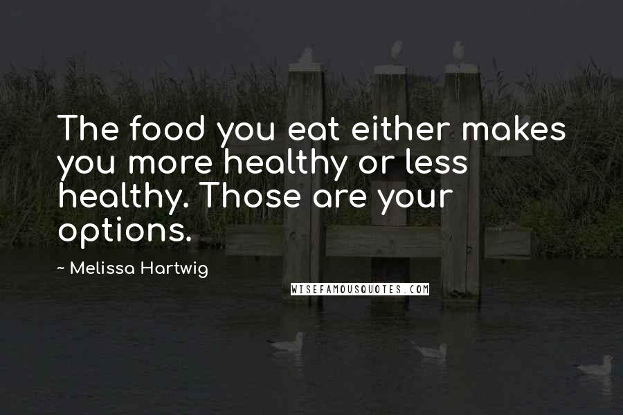 Melissa Hartwig Quotes: The food you eat either makes you more healthy or less healthy. Those are your options.