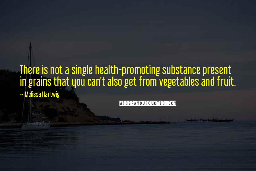 Melissa Hartwig Quotes: There is not a single health-promoting substance present in grains that you can't also get from vegetables and fruit.