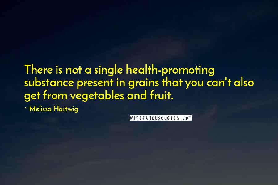 Melissa Hartwig Quotes: There is not a single health-promoting substance present in grains that you can't also get from vegetables and fruit.