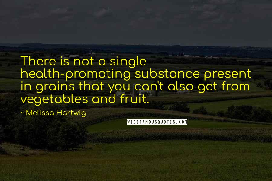 Melissa Hartwig Quotes: There is not a single health-promoting substance present in grains that you can't also get from vegetables and fruit.