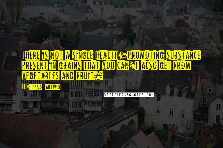 Melissa Hartwig Quotes: There is not a single health-promoting substance present in grains that you can't also get from vegetables and fruit.