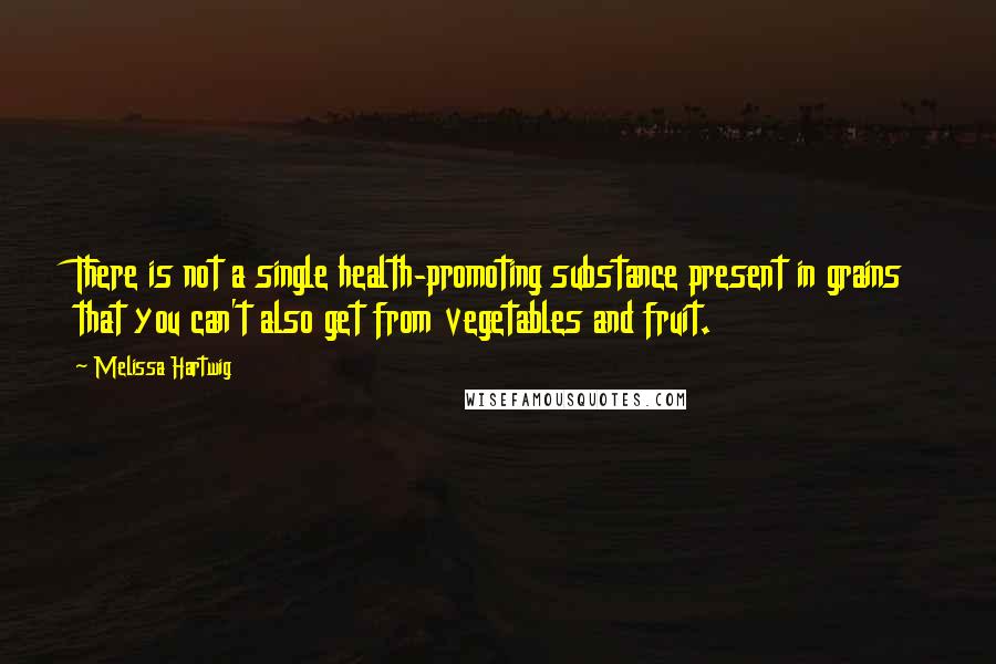 Melissa Hartwig Quotes: There is not a single health-promoting substance present in grains that you can't also get from vegetables and fruit.