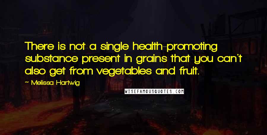 Melissa Hartwig Quotes: There is not a single health-promoting substance present in grains that you can't also get from vegetables and fruit.