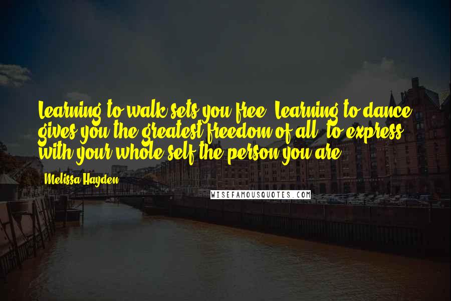 Melissa Hayden Quotes: Learning to walk sets you free. Learning to dance gives you the greatest freedom of all: to express with your whole self the person you are.