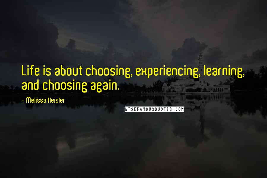 Melissa Heisler Quotes: Life is about choosing, experiencing, learning, and choosing again.