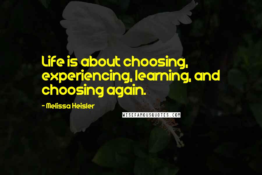 Melissa Heisler Quotes: Life is about choosing, experiencing, learning, and choosing again.