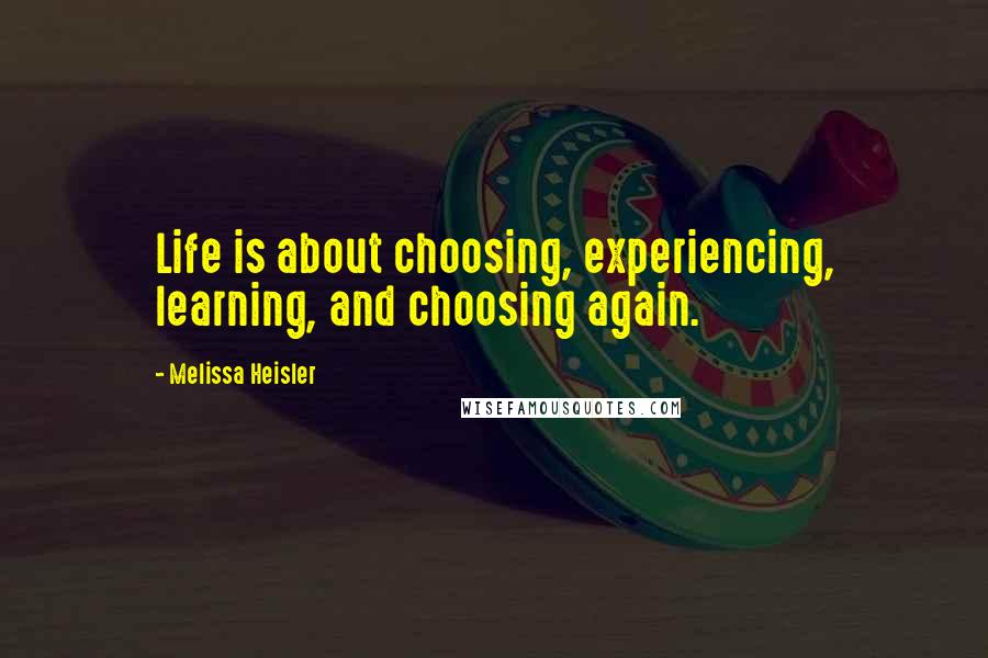 Melissa Heisler Quotes: Life is about choosing, experiencing, learning, and choosing again.
