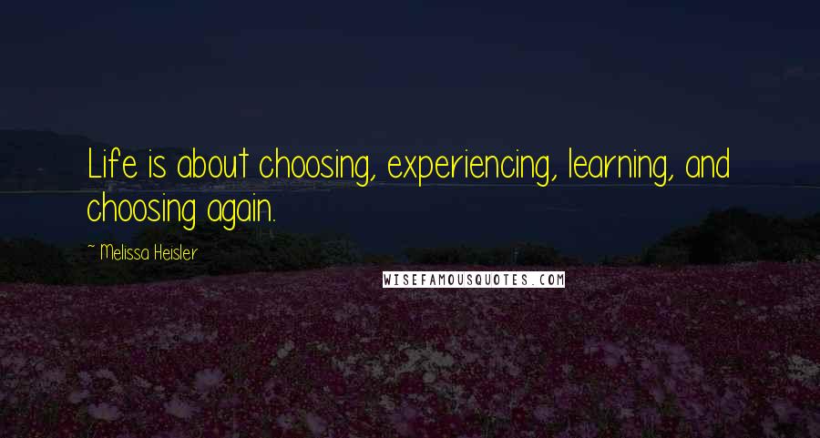 Melissa Heisler Quotes: Life is about choosing, experiencing, learning, and choosing again.