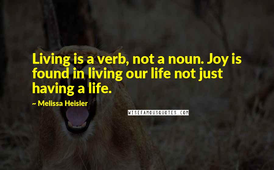 Melissa Heisler Quotes: Living is a verb, not a noun. Joy is found in living our life not just having a life.