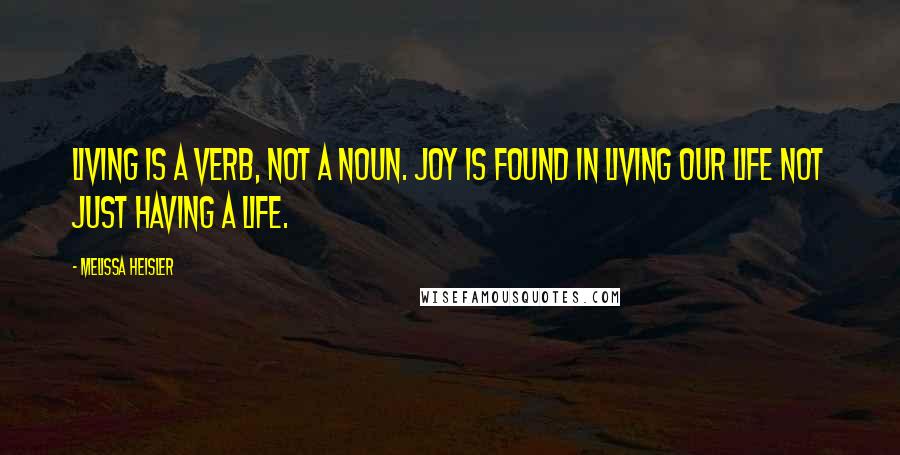 Melissa Heisler Quotes: Living is a verb, not a noun. Joy is found in living our life not just having a life.
