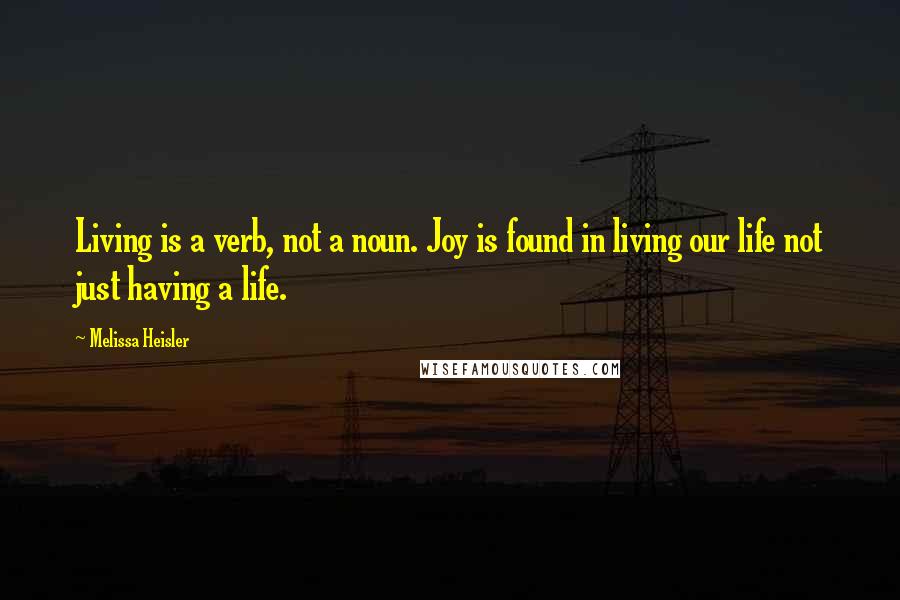Melissa Heisler Quotes: Living is a verb, not a noun. Joy is found in living our life not just having a life.