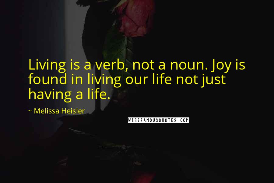 Melissa Heisler Quotes: Living is a verb, not a noun. Joy is found in living our life not just having a life.