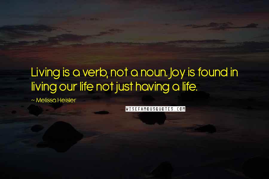 Melissa Heisler Quotes: Living is a verb, not a noun. Joy is found in living our life not just having a life.