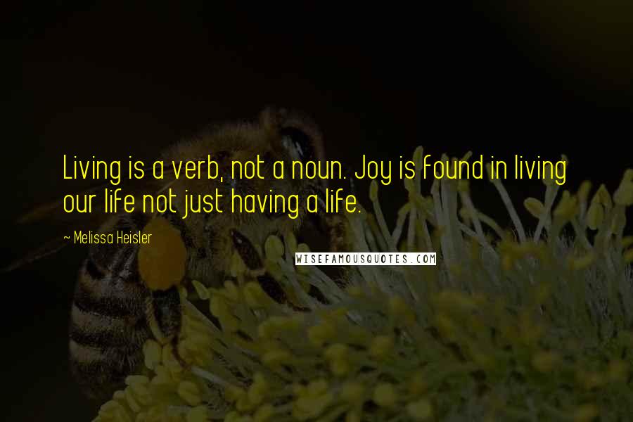 Melissa Heisler Quotes: Living is a verb, not a noun. Joy is found in living our life not just having a life.