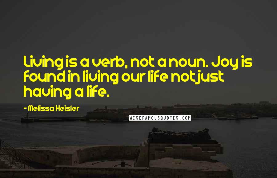 Melissa Heisler Quotes: Living is a verb, not a noun. Joy is found in living our life not just having a life.