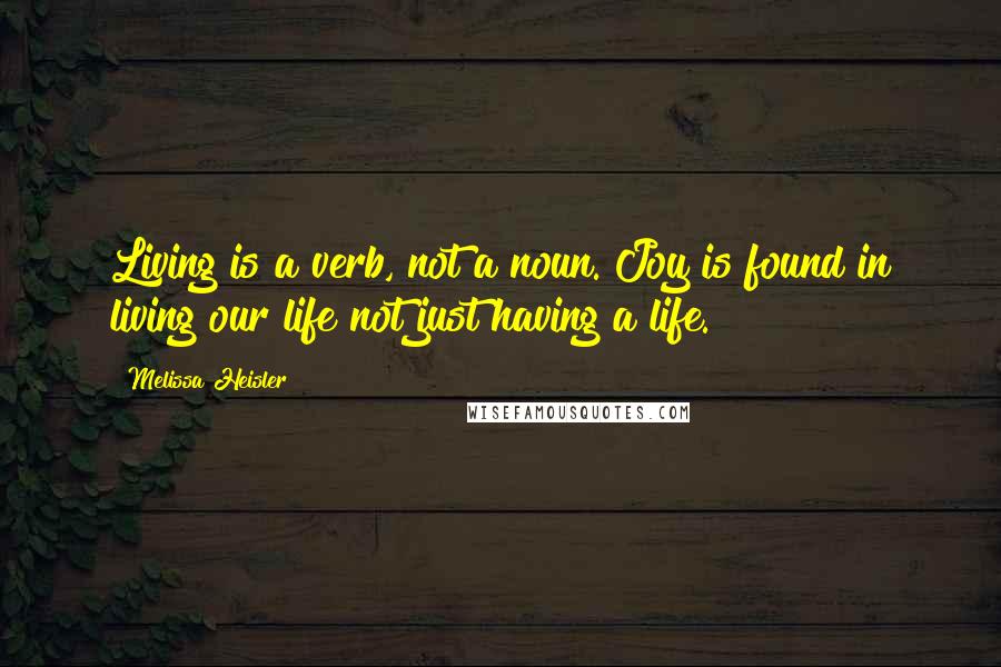 Melissa Heisler Quotes: Living is a verb, not a noun. Joy is found in living our life not just having a life.