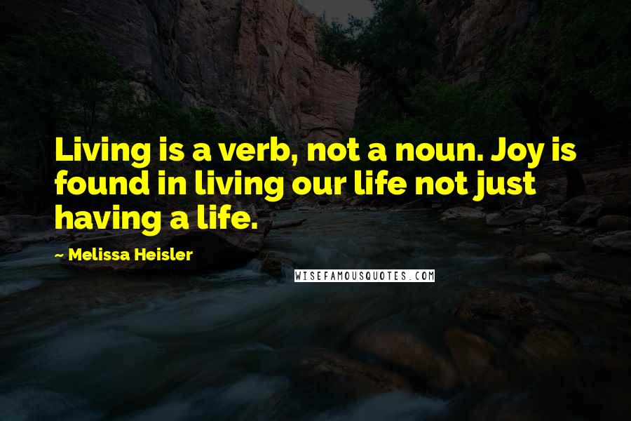 Melissa Heisler Quotes: Living is a verb, not a noun. Joy is found in living our life not just having a life.