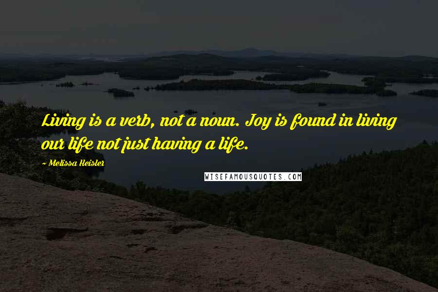 Melissa Heisler Quotes: Living is a verb, not a noun. Joy is found in living our life not just having a life.