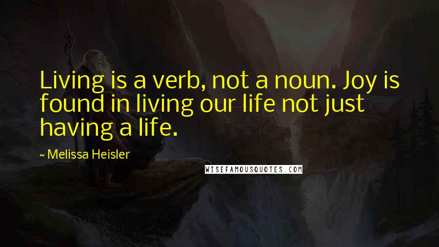 Melissa Heisler Quotes: Living is a verb, not a noun. Joy is found in living our life not just having a life.