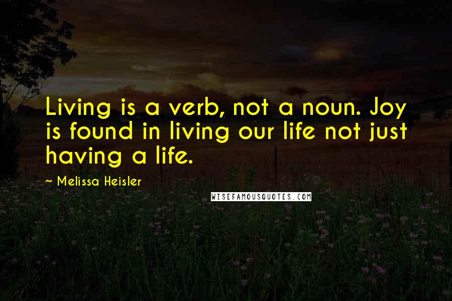 Melissa Heisler Quotes: Living is a verb, not a noun. Joy is found in living our life not just having a life.