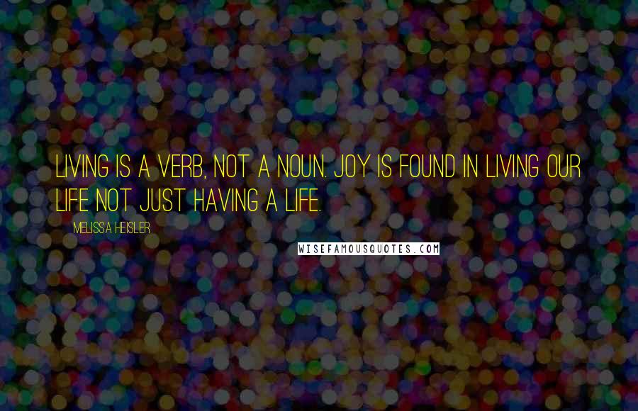 Melissa Heisler Quotes: Living is a verb, not a noun. Joy is found in living our life not just having a life.