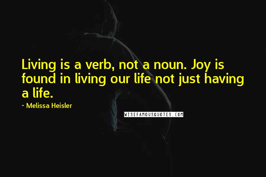 Melissa Heisler Quotes: Living is a verb, not a noun. Joy is found in living our life not just having a life.