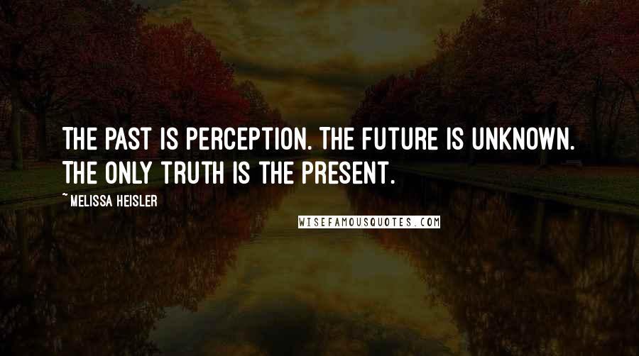 Melissa Heisler Quotes: The past is perception. The future is unknown. The only truth is the present.