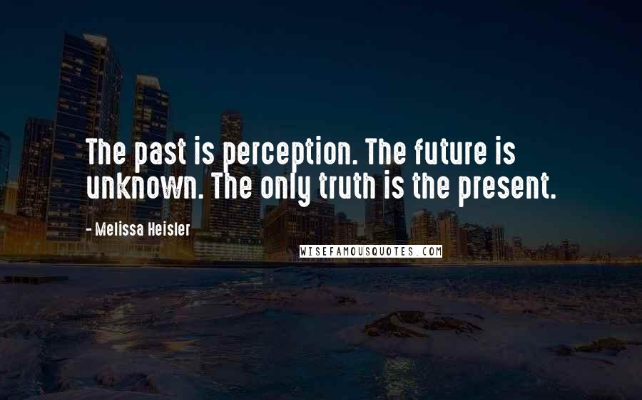 Melissa Heisler Quotes: The past is perception. The future is unknown. The only truth is the present.