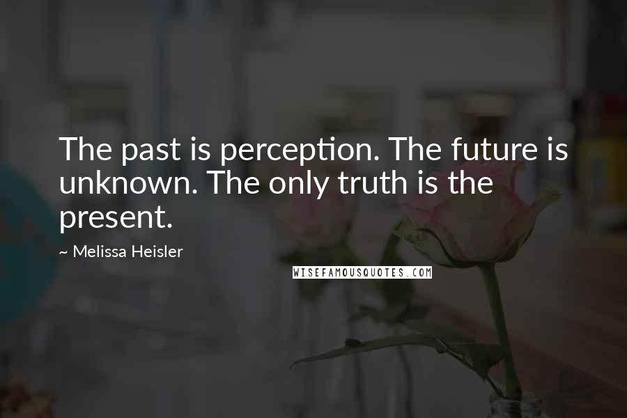 Melissa Heisler Quotes: The past is perception. The future is unknown. The only truth is the present.