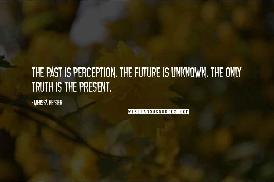Melissa Heisler Quotes: The past is perception. The future is unknown. The only truth is the present.