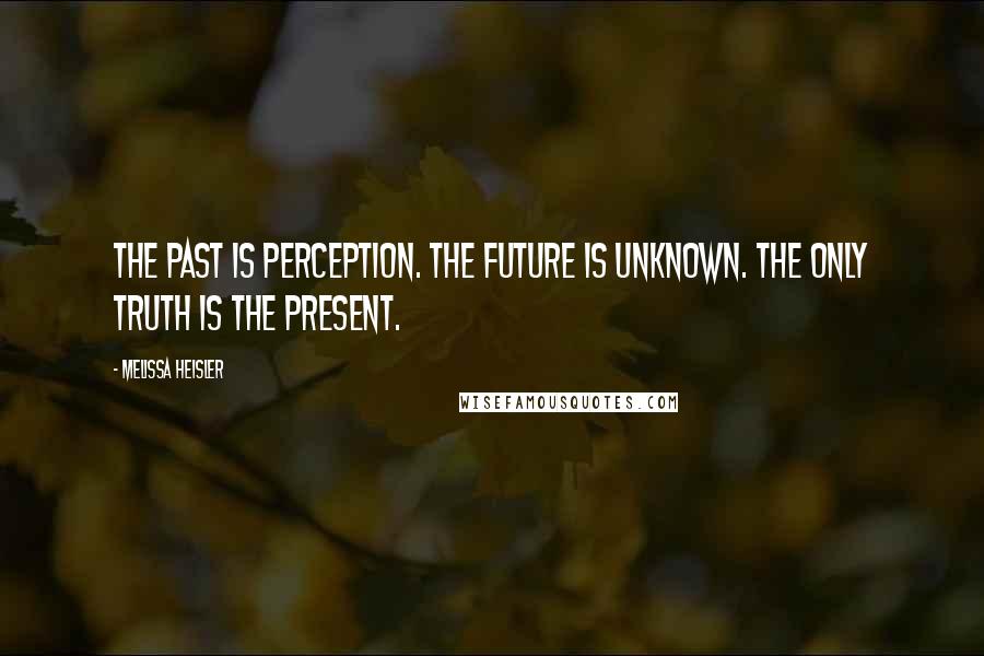 Melissa Heisler Quotes: The past is perception. The future is unknown. The only truth is the present.