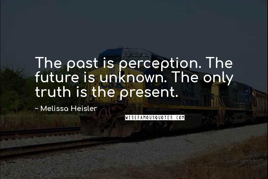 Melissa Heisler Quotes: The past is perception. The future is unknown. The only truth is the present.