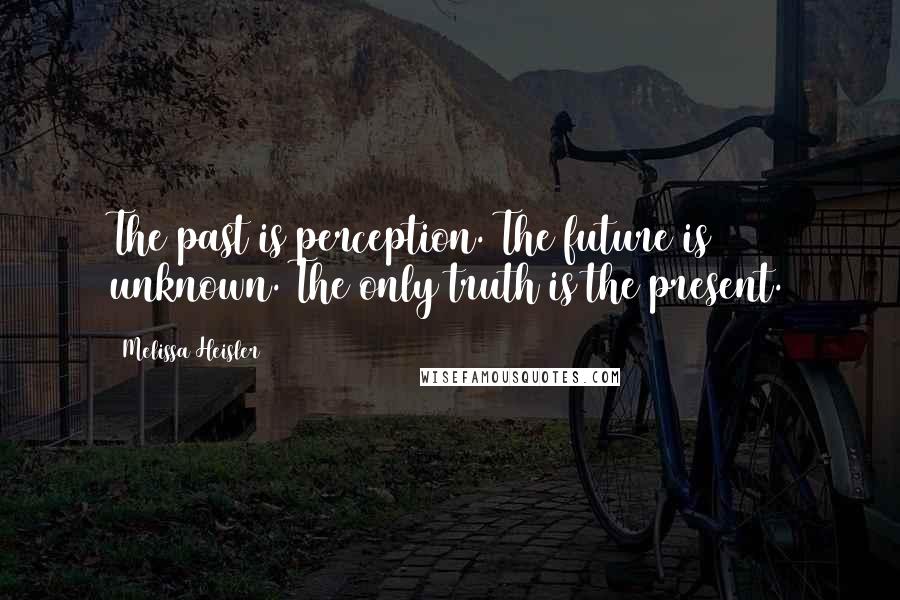 Melissa Heisler Quotes: The past is perception. The future is unknown. The only truth is the present.