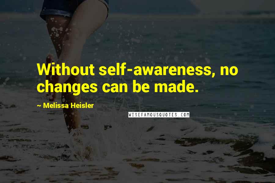 Melissa Heisler Quotes: Without self-awareness, no changes can be made.