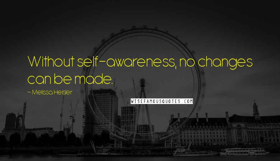 Melissa Heisler Quotes: Without self-awareness, no changes can be made.