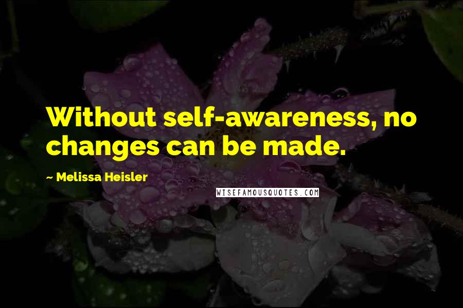 Melissa Heisler Quotes: Without self-awareness, no changes can be made.