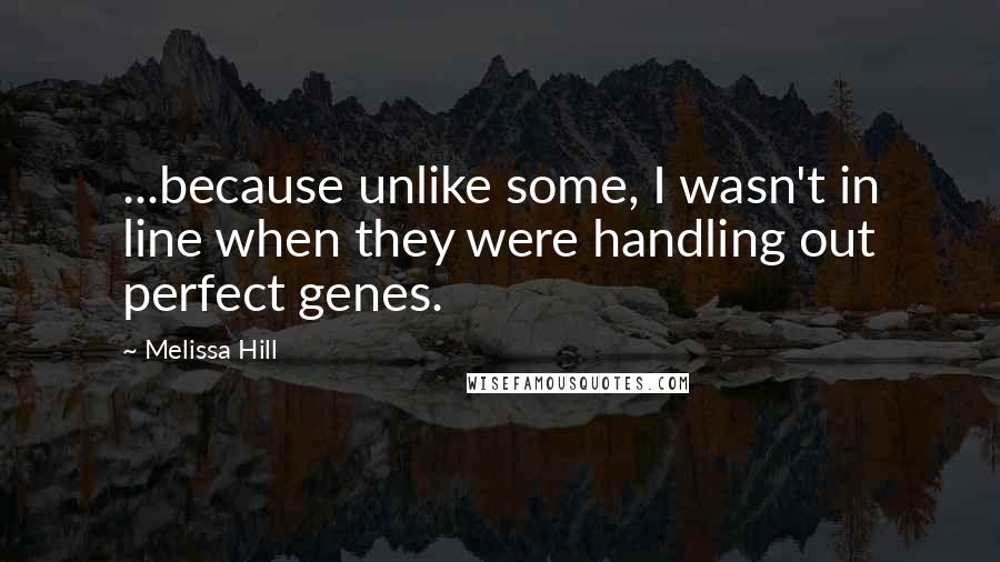 Melissa Hill Quotes: ...because unlike some, I wasn't in line when they were handling out perfect genes.