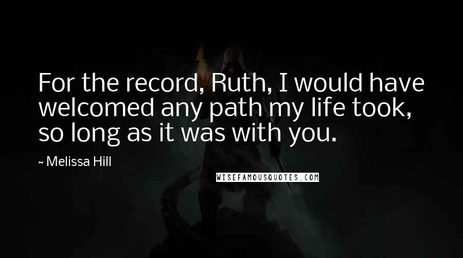 Melissa Hill Quotes: For the record, Ruth, I would have welcomed any path my life took, so long as it was with you.