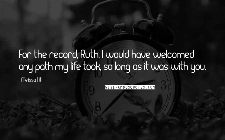 Melissa Hill Quotes: For the record, Ruth, I would have welcomed any path my life took, so long as it was with you.