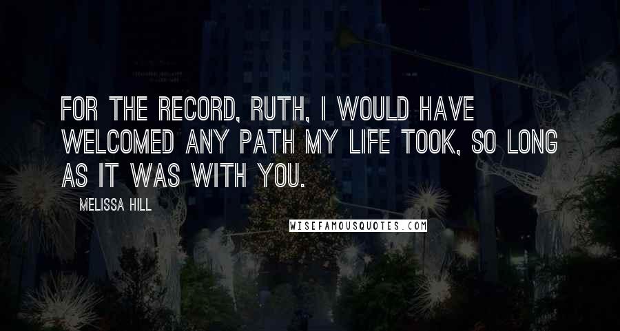 Melissa Hill Quotes: For the record, Ruth, I would have welcomed any path my life took, so long as it was with you.