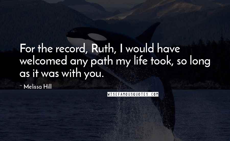 Melissa Hill Quotes: For the record, Ruth, I would have welcomed any path my life took, so long as it was with you.