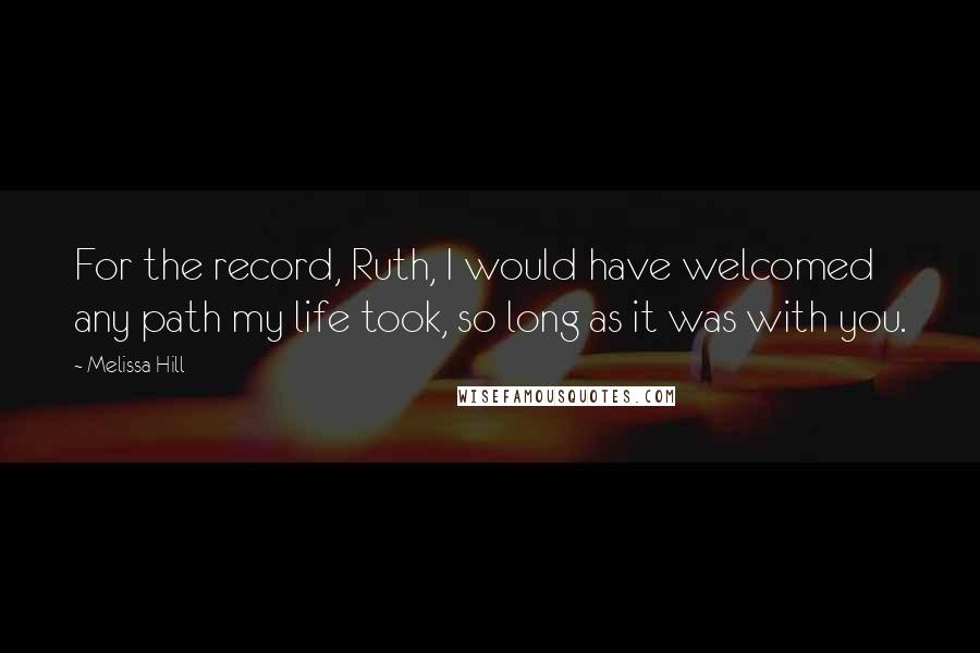 Melissa Hill Quotes: For the record, Ruth, I would have welcomed any path my life took, so long as it was with you.