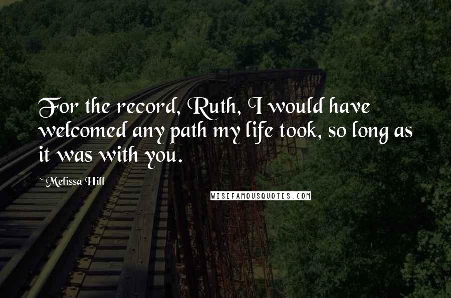 Melissa Hill Quotes: For the record, Ruth, I would have welcomed any path my life took, so long as it was with you.