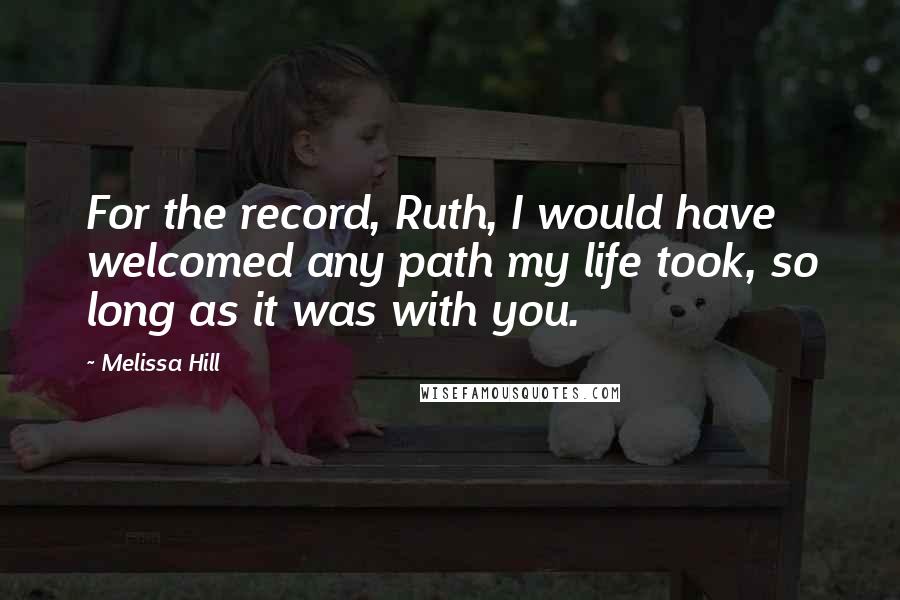 Melissa Hill Quotes: For the record, Ruth, I would have welcomed any path my life took, so long as it was with you.