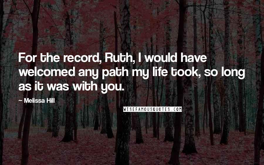 Melissa Hill Quotes: For the record, Ruth, I would have welcomed any path my life took, so long as it was with you.