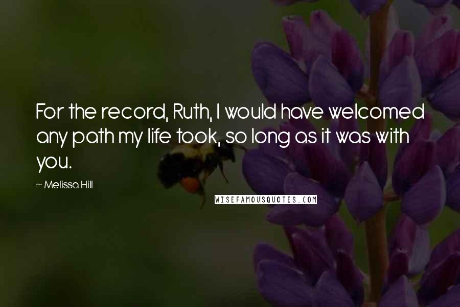Melissa Hill Quotes: For the record, Ruth, I would have welcomed any path my life took, so long as it was with you.