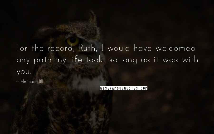 Melissa Hill Quotes: For the record, Ruth, I would have welcomed any path my life took, so long as it was with you.