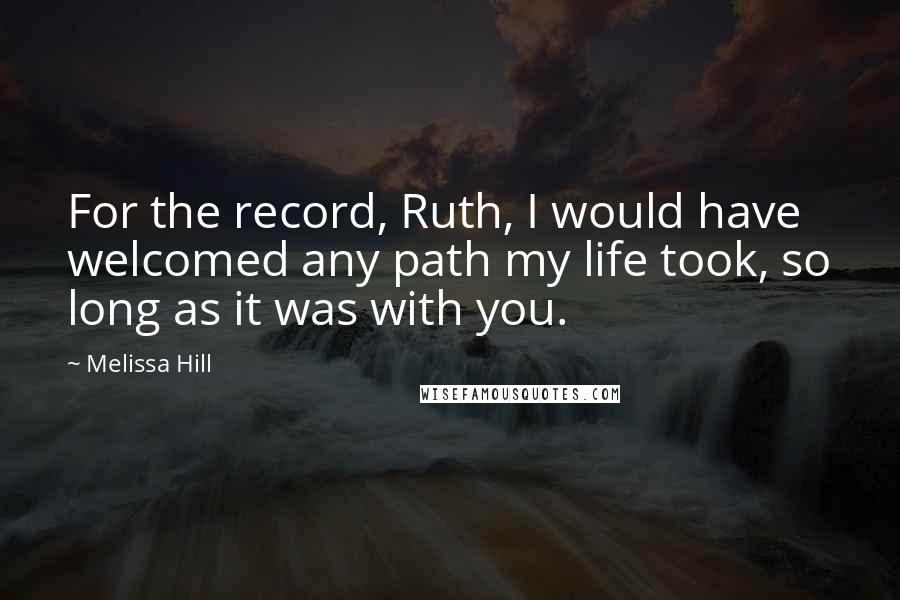 Melissa Hill Quotes: For the record, Ruth, I would have welcomed any path my life took, so long as it was with you.